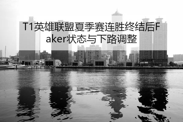 T1英雄联盟夏季赛连胜终结后Faker状态与下路调整